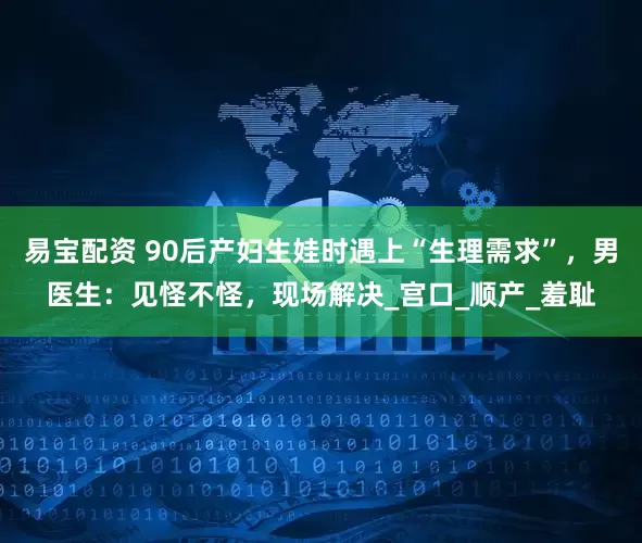 易宝配资 90后产妇生娃时遇上“生理需求”，男医生：见怪不怪，现场解决_宫口_顺产_羞耻
