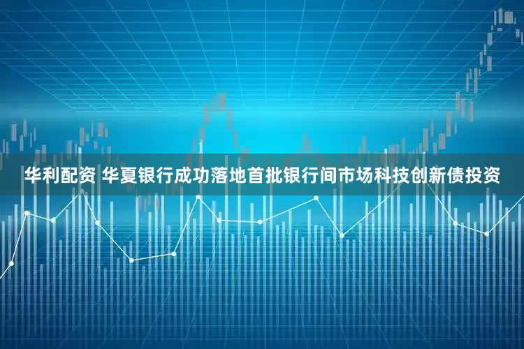 华利配资 华夏银行成功落地首批银行间市场科技创新债投资