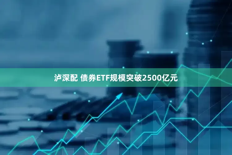 泸深配 债券ETF规模突破2500亿元