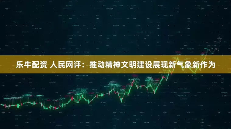 乐牛配资 人民网评：推动精神文明建设展现新气象新作为