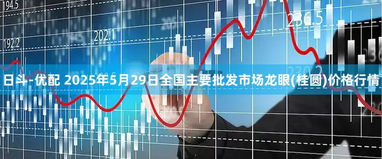 日斗-优配 2025年5月29日全国主要批发市场龙眼(桂圆)价格行情