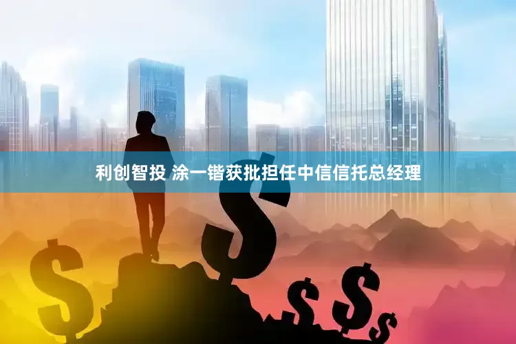利创智投 涂一锴获批担任中信信托总经理
