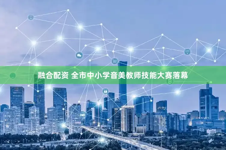 融合配资 全市中小学音美教师技能大赛落幕