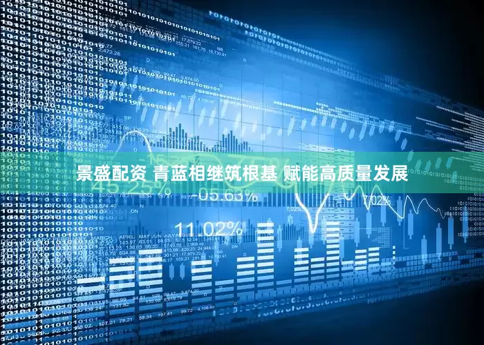 景盛配资 青蓝相继筑根基 赋能高质量发展