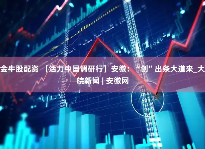 金牛股配资 【活力中国调研行】安徽：“创”出条大道来_大皖新闻 | 安徽网