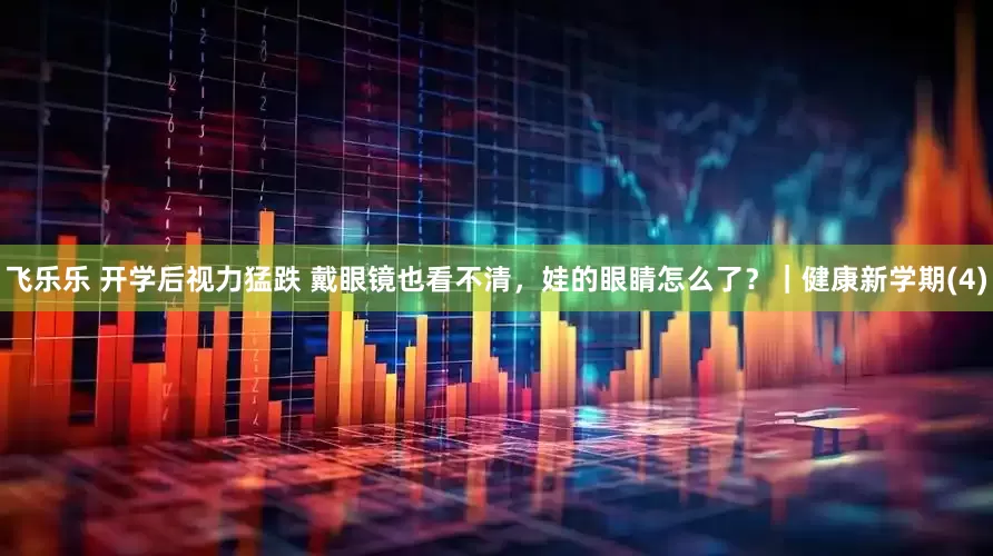 飞乐乐 开学后视力猛跌 戴眼镜也看不清，娃的眼睛怎么了？｜健康新学期(4)