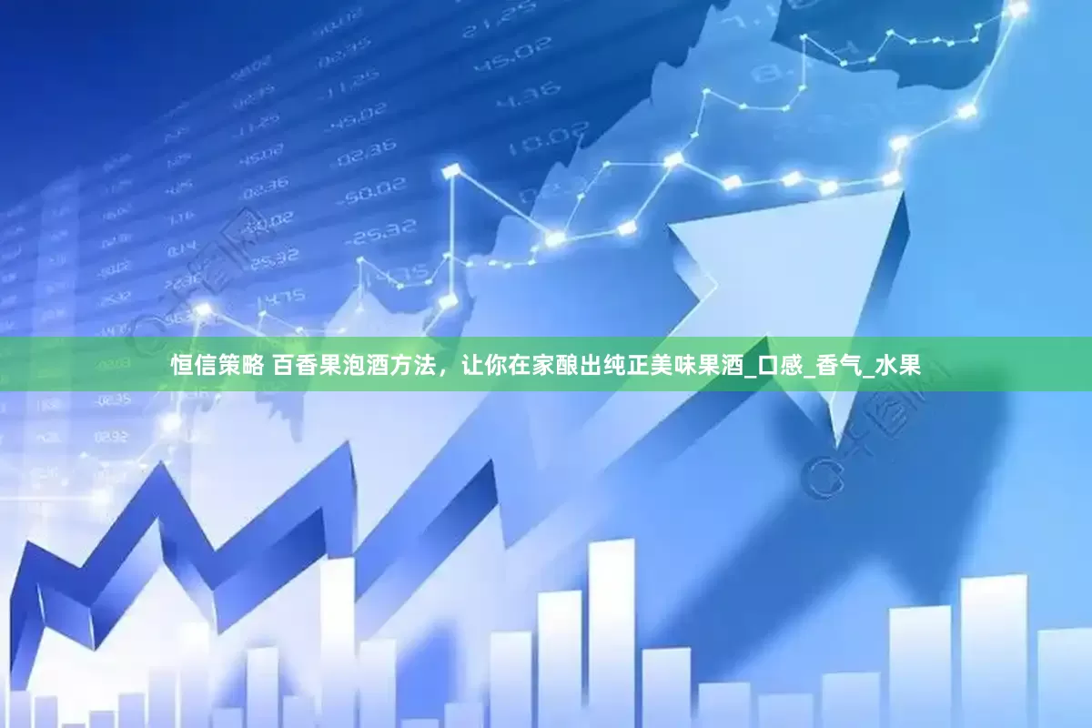 恒信策略 百香果泡酒方法，让你在家酿出纯正美味果酒_口感_香气_水果
