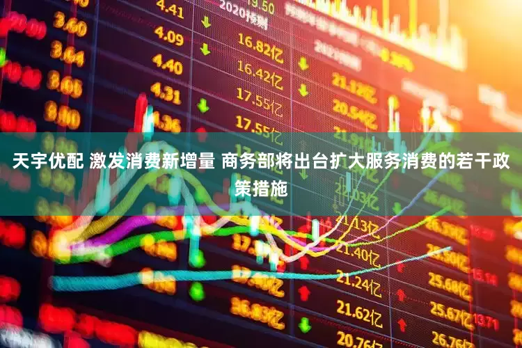 天宇优配 激发消费新增量 商务部将出台扩大服务消费的若干政策措施