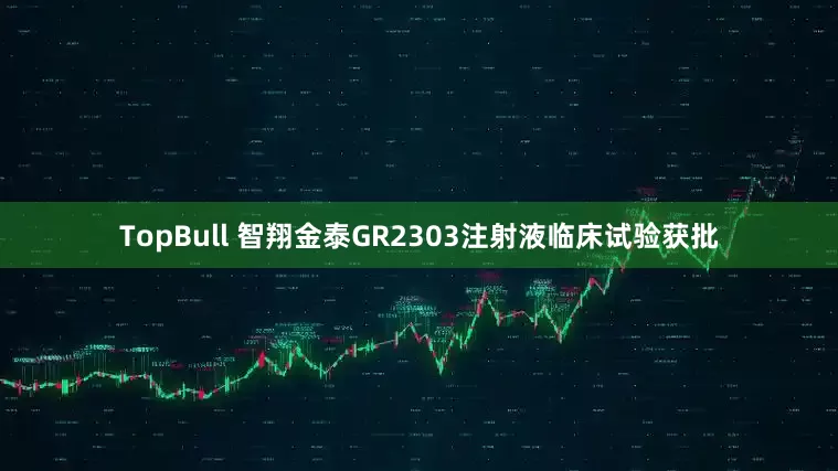 TopBull 智翔金泰GR2303注射液临床试验获批