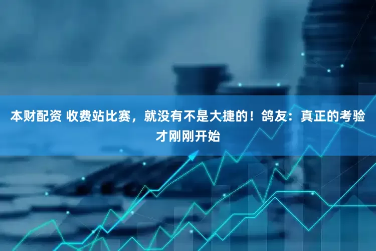 本财配资 收费站比赛，就没有不是大捷的！鸽友：真正的考验才刚刚开始