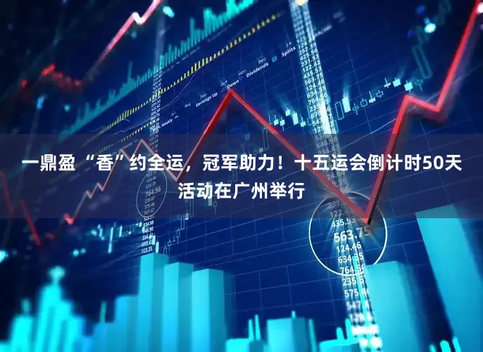 一鼎盈 “香”约全运，冠军助力！十五运会倒计时50天活动在广州举行