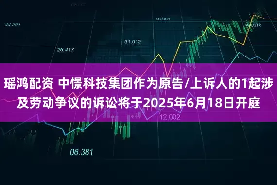 瑶鸿配资 中憬科技集团作为原告/上诉人的1起涉及劳动争议的诉讼将于2025年6月18日开庭