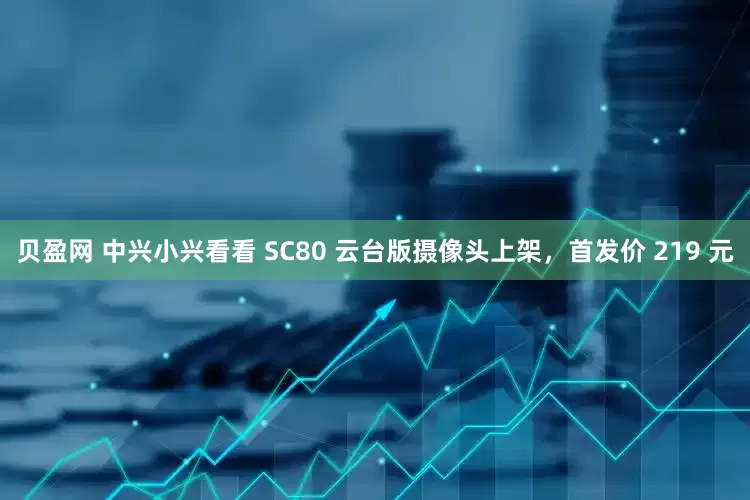 贝盈网 中兴小兴看看 SC80 云台版摄像头上架，首发价 219 元