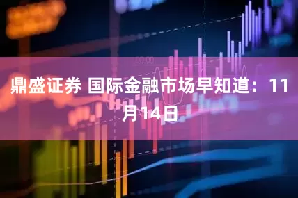 鼎盛证券 国际金融市场早知道：11月14日
