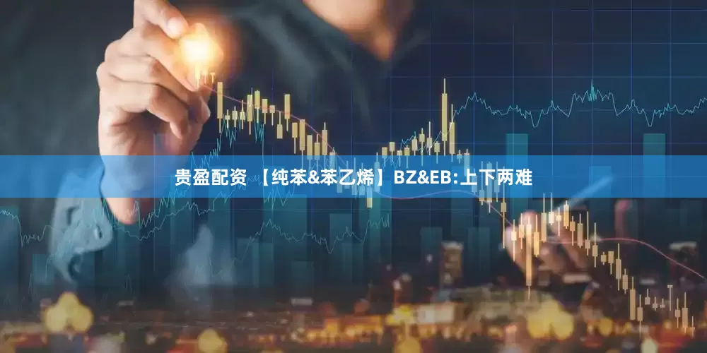 贵盈配资 【纯苯&苯乙烯】BZ&EB:上下两难