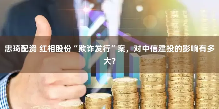 忠琦配资 红相股份“欺诈发行”案，对中信建投的影响有多大？