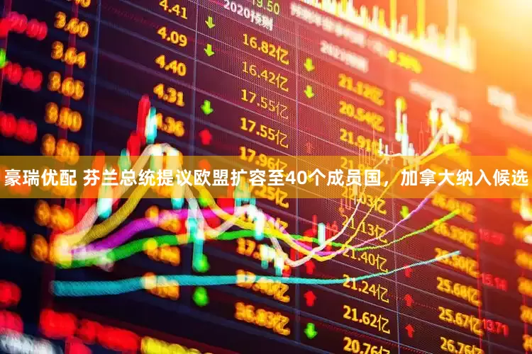 豪瑞优配 芬兰总统提议欧盟扩容至40个成员国，加拿大纳入候选